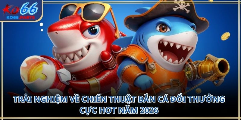Chiến thuật bắn cá đổi thưởng KO66: Cách chơi 2026